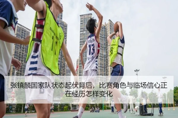 张镇麟国家队状态起伏背后，比赛角色与临场信心正在经历怎样变化