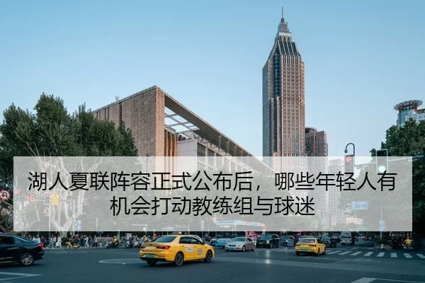 湖人夏联阵容正式公布后，哪些年轻人有机会打动教练组与球迷